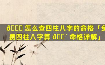 🕊 怎么查四柱八字的命格「免费四柱八字算 🌴 命格详解」